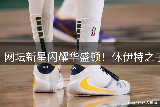 网坛新星闪耀华盛顿！休伊特之子首秀告捷延续家族荣耀