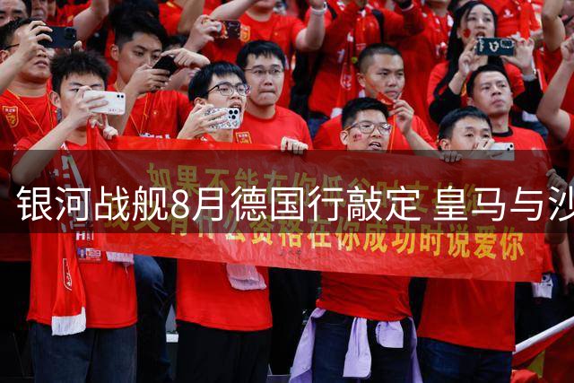 银河战舰8月德国行敲定 皇马与沙尔克友谊赛引爆季前备战
